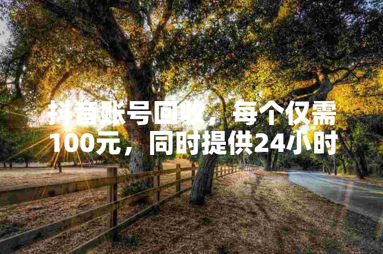 抖音账号回收，每个仅需100元，同时提供24小时自助点赞服务，保证全网最低价，并出售微博账号。