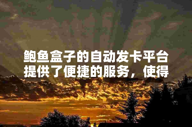 鲍鱼盒子的自动发卡平台提供了便捷的服务，使得用户能够快速获取所需的卡片。