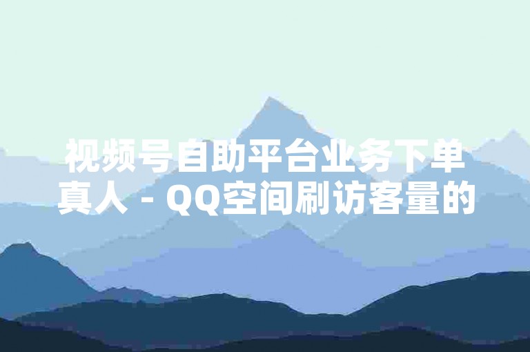 视频号自助平台业务下单真人 - QQ空间刷访客量的网站，提供便捷的在线服务。