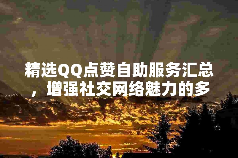 精选QQ点赞自助服务汇总，增强社交网络魅力的多种途径。