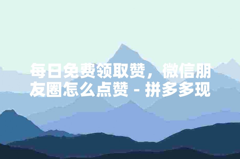 每日免费领取赞，微信朋友圈怎么点赞 - 拼多多现金大转盘助力 - 全网下单平台。
