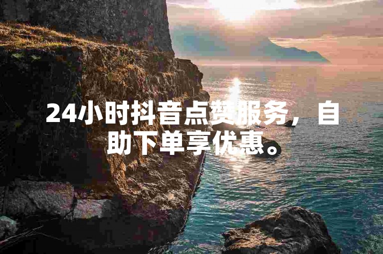 24小时抖音点赞服务，自助下单享优惠。