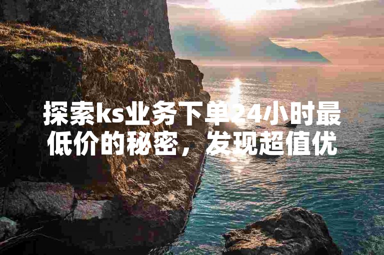 探索ks业务下单24小时最低价的秘密，发现超值优惠！