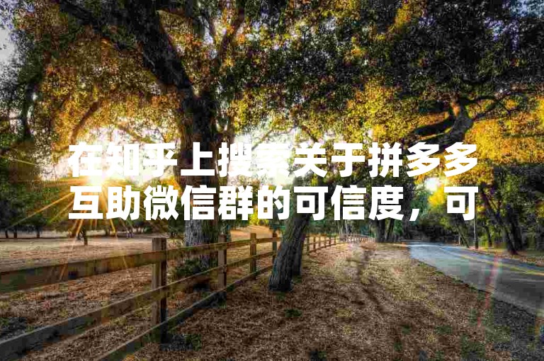 在知乎上搜索关于拼多多互助微信群的可信度，可以找到很多用户分享的经验和看法。