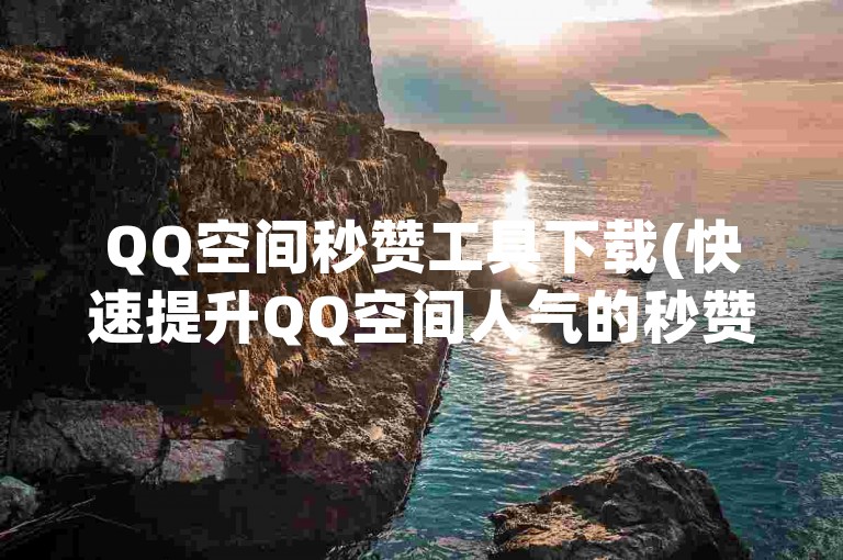 QQ空间秒赞工具下载(快速提升QQ空间人气的秒赞工具推荐)