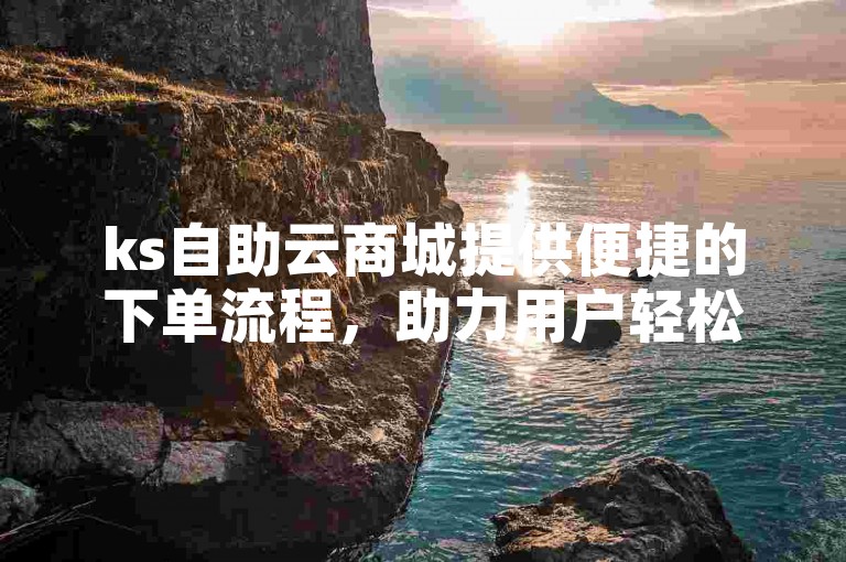 ks自助云商城提供便捷的下单流程，助力用户轻松提升浏览量和双击量。