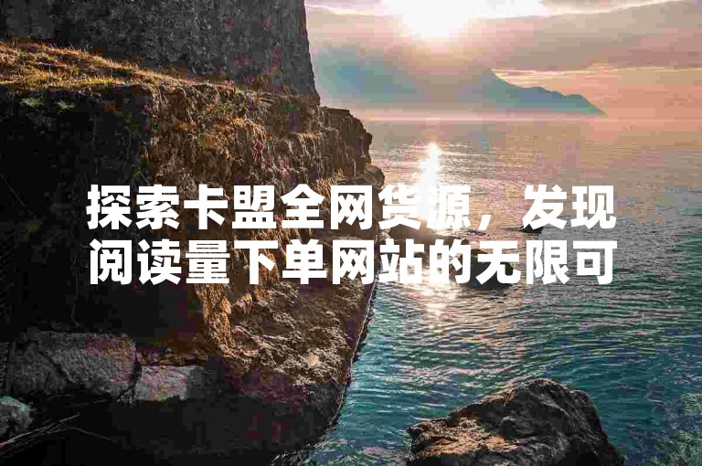 探索卡盟全网货源，发现阅读量下单网站的无限可能。