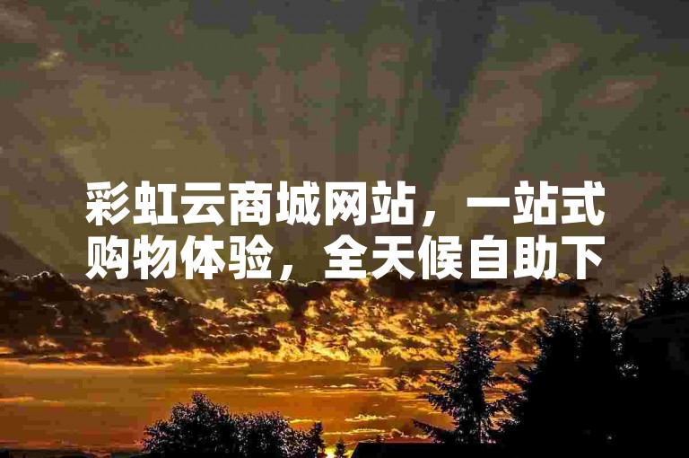 彩虹云商城网站，一站式购物体验，全天候自助下单，抖音一元千赞轻松得。