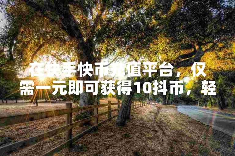 在快手快币充值平台，仅需一元即可获得10抖币，轻松实现抖音点赞增至100个。