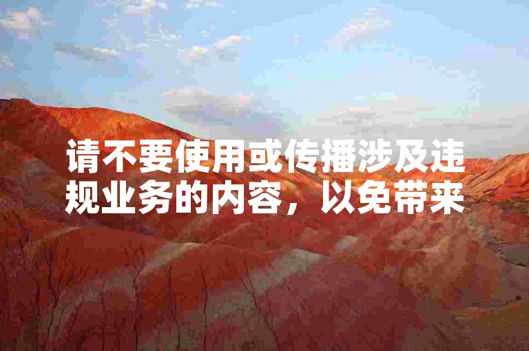 请不要使用或传播涉及违规业务的内容，以免带来不必要的风险和不良影响。