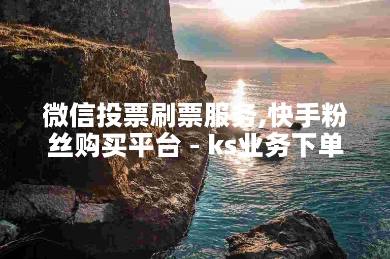 微信投票刷票服务,快手粉丝购买平台 - ks业务下单秒到账 - 快手业务下单秒速处理