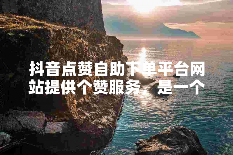 抖音点赞自助下单平台网站提供个赞服务，是一个低价的自助下单业务平台。