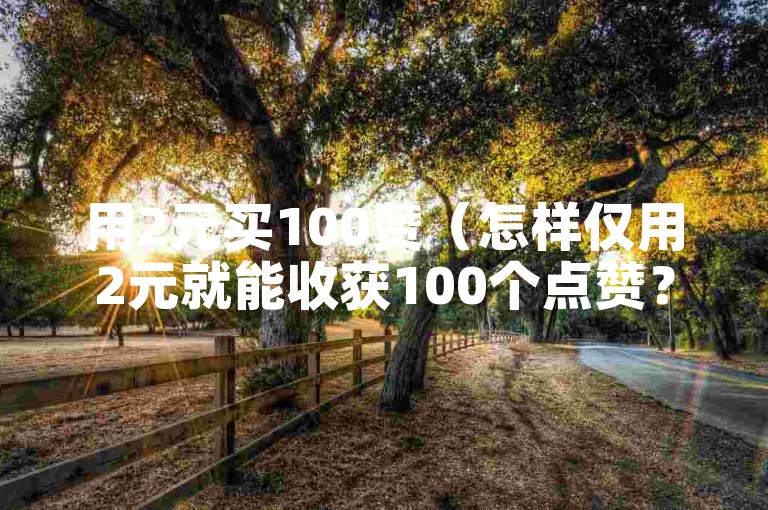 用2元买100赞（怎样仅用2元就能收获100个点赞？）