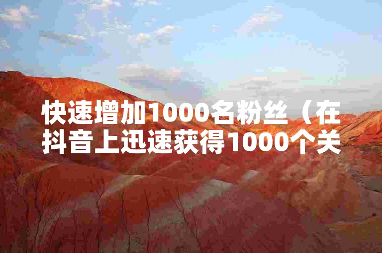 快速增加1000名粉丝（在抖音上迅速获得1000个关注者可能会带来什么后果）。
