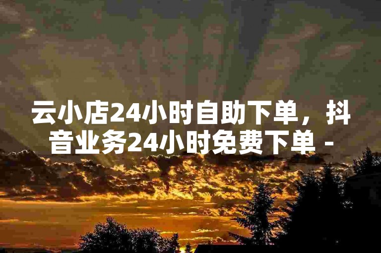 云小店24小时自助下单，抖音业务24小时免费下单 - 卡盟平台官网 - b站1000粉丝能干嘛？