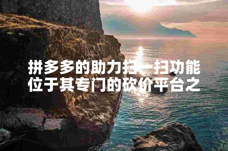 拼多多的助力扫一扫功能位于其专门的砍价平台之中。