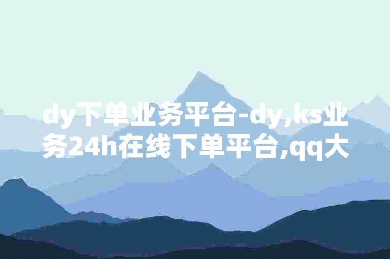 dy下单业务平台-dy,ks业务24h在线下单平台,qq大作战刷金蘑菇软件下载