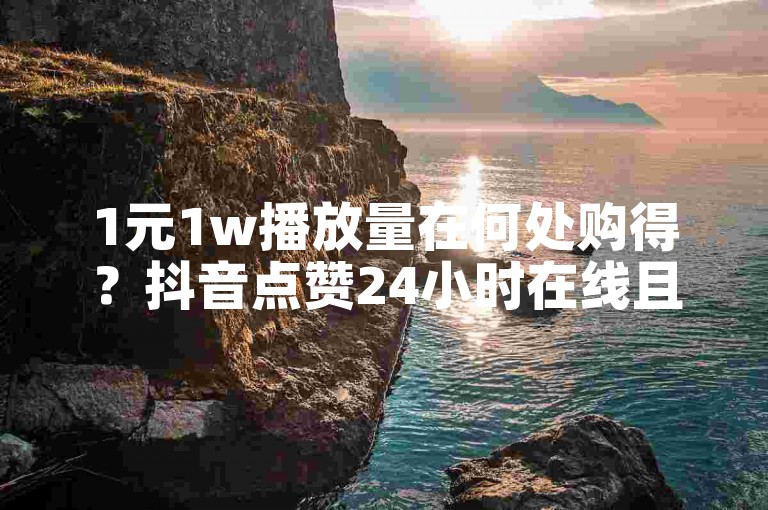 1元1w播放量在何处购得？抖音点赞24小时在线且价格低廉。