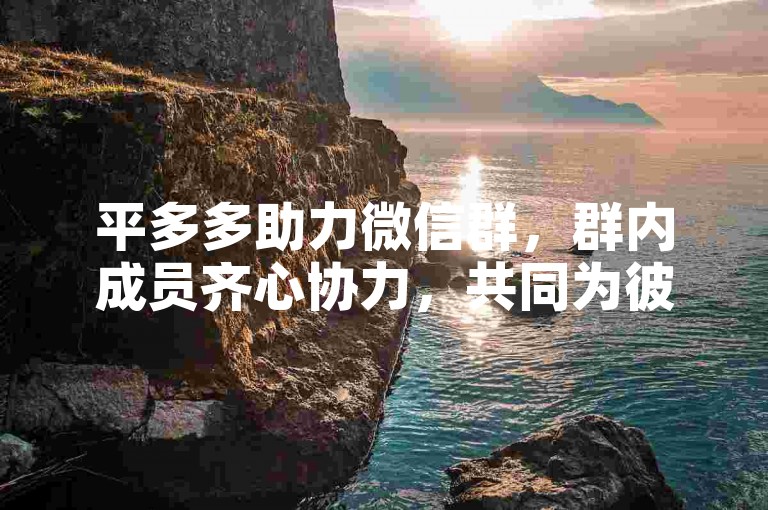 平多多助力微信群，群内成员齐心协力，共同为彼此砍价助力，在互助中收获实惠与温暖。