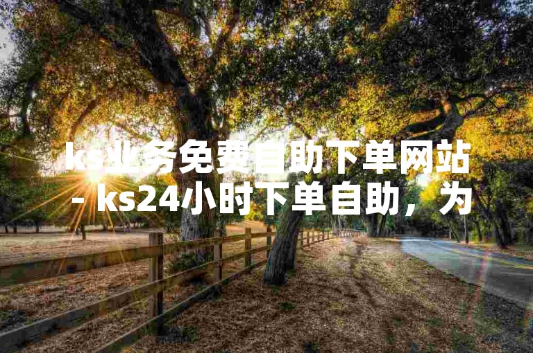 ks业务免费自助下单网站 - ks24小时下单自助，为您提供便捷的在线服务。