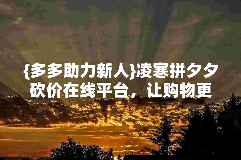 {多多助力新人}凌寒拼夕夕砍价在线平台，让购物更实惠。