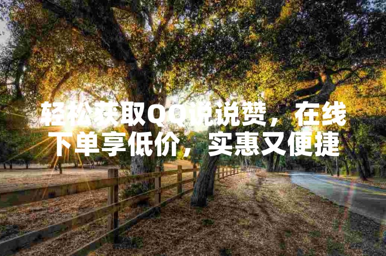 轻松获取QQ说说赞，在线下单享低价，实惠又便捷！