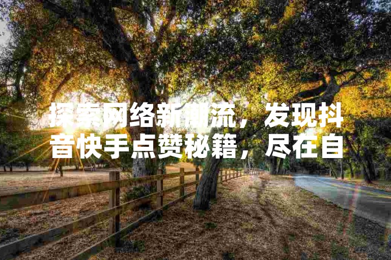 探索网络新潮流，发现抖音快手点赞秘籍，尽在自助下单平台，轻松获得关注与喜爱。