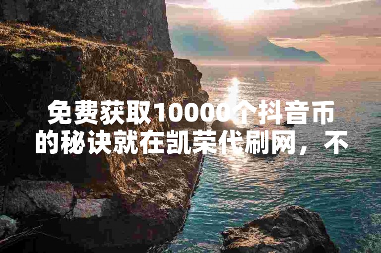 免费获取10000个抖音币的秘诀就在凯荣代刷网，不容错过！