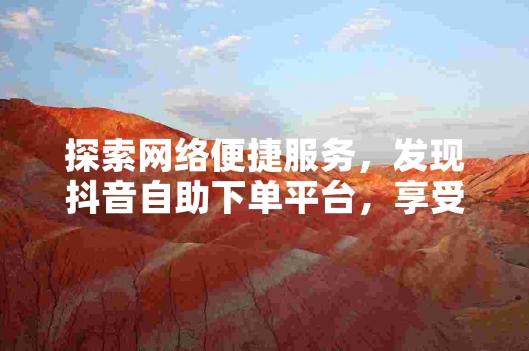 探索网络便捷服务，发现抖音自助下单平台，享受优惠价格。