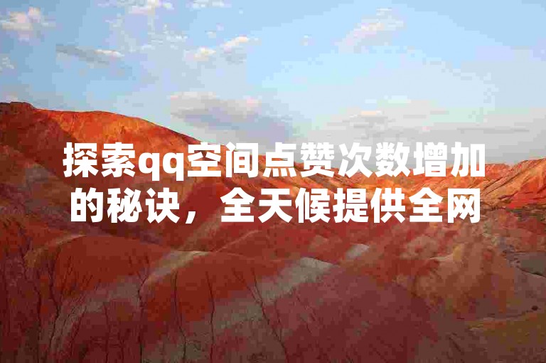 探索qq空间点赞次数增加的秘诀，全天候提供全网最优惠价格 - 尽在超实惠的qq业务商城，体验网红助手app的独到之处。