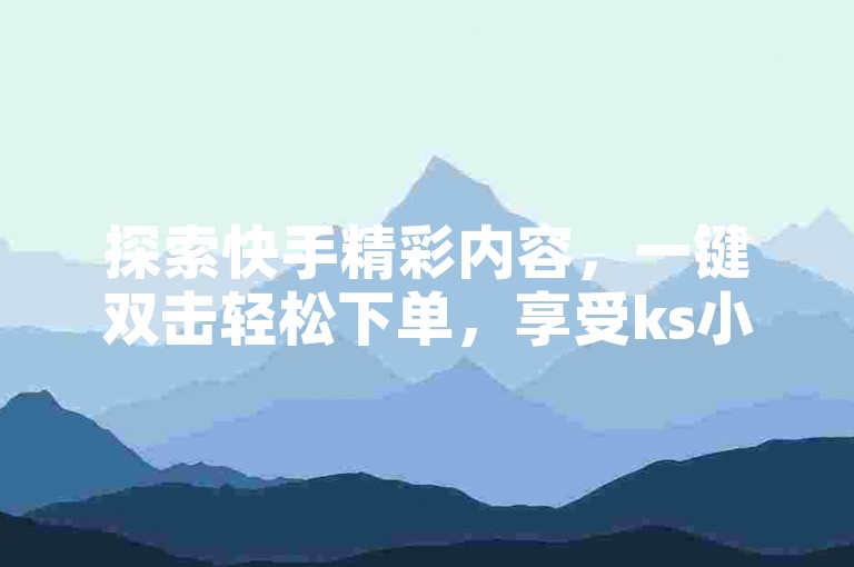 探索快手精彩内容，一键双击轻松下单，享受ks小时业务自助便捷服务。
