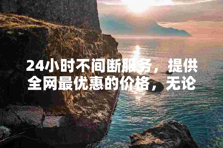 24小时不间断服务，提供全网最优惠的价格，无论是抖音业务还是KS平台需求，我们都能以最低成本满足您的自助下单体验。