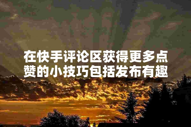 在快手评论区获得更多点赞的小技巧包括发布有趣且引人入胜的内容，以及与其他用户积极互动。