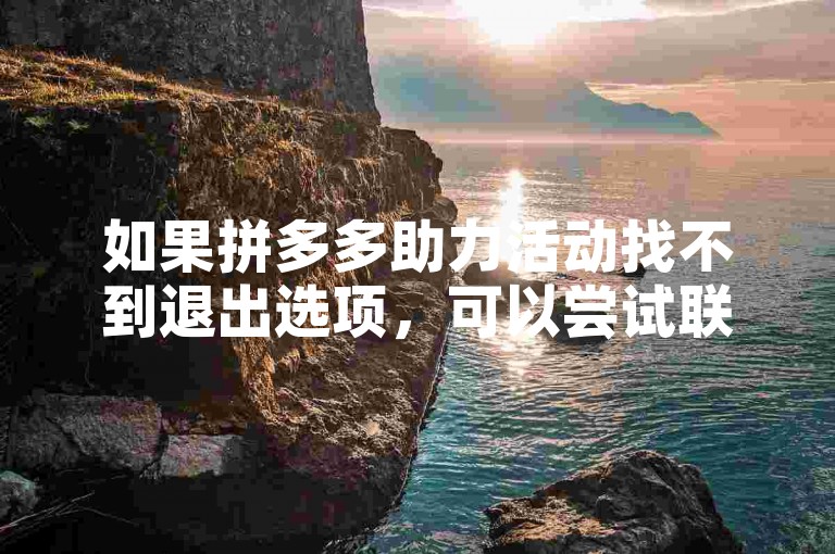 如果拼多多助力活动找不到退出选项，可以尝试联系客服寻求帮助。