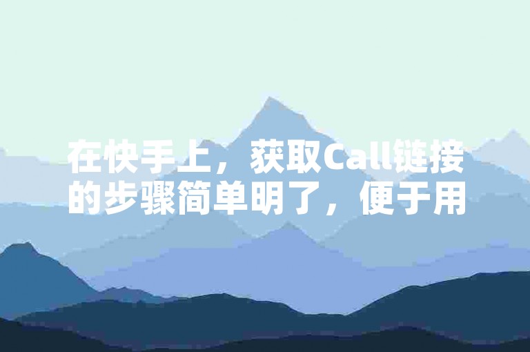在快手上，获取Call链接的步骤简单明了，便于用户快速掌握。