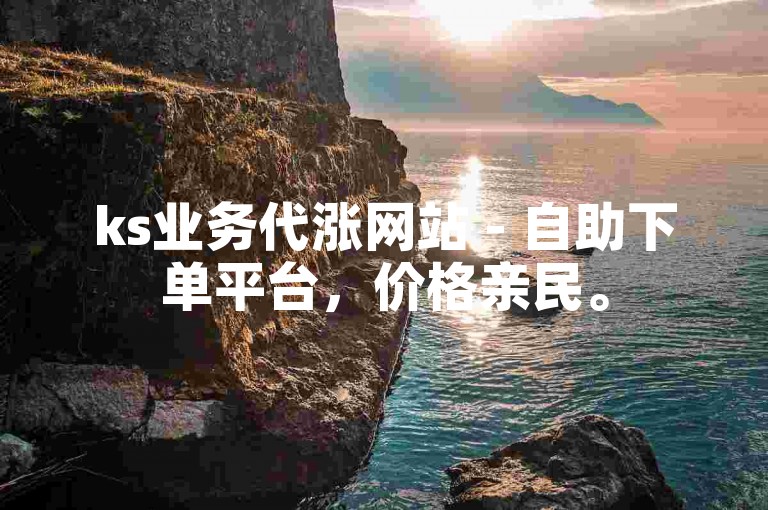 ks业务代涨网站 - 自助下单平台，价格亲民。