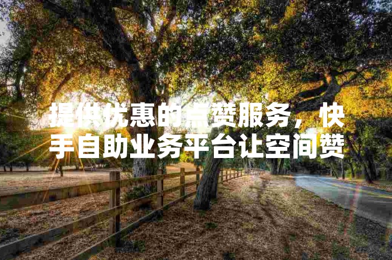 提供优惠的点赞服务，快手自助业务平台让空间赞更实惠。