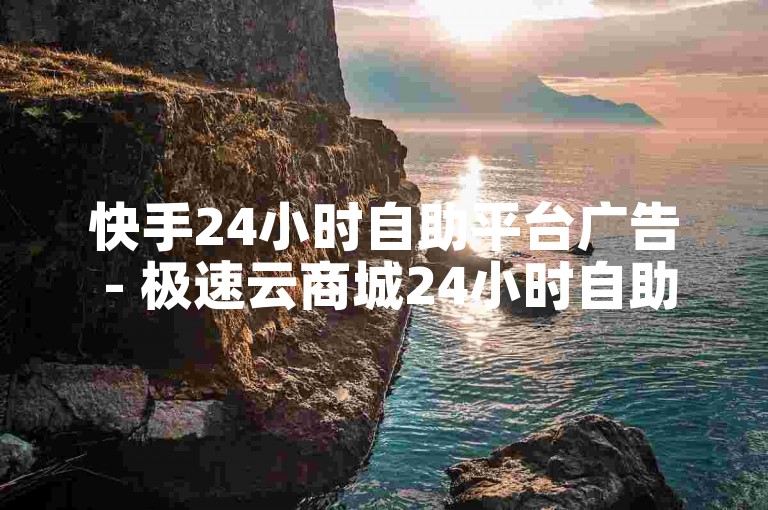 快手24小时自助平台广告 - 极速云商城24小时自助下单