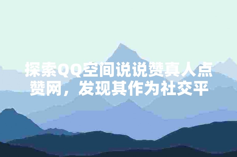 探索QQ空间说说赞真人点赞网，发现其作为社交平台互动增强工具的独特魅力与操作便捷性。
