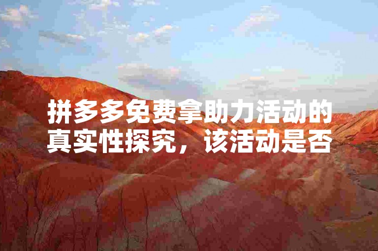 拼多多免费拿助力活动的真实性探究，该活动是否真的能让用户不花一分钱就获得商品，还是只是平台吸引流量的一种手段？
