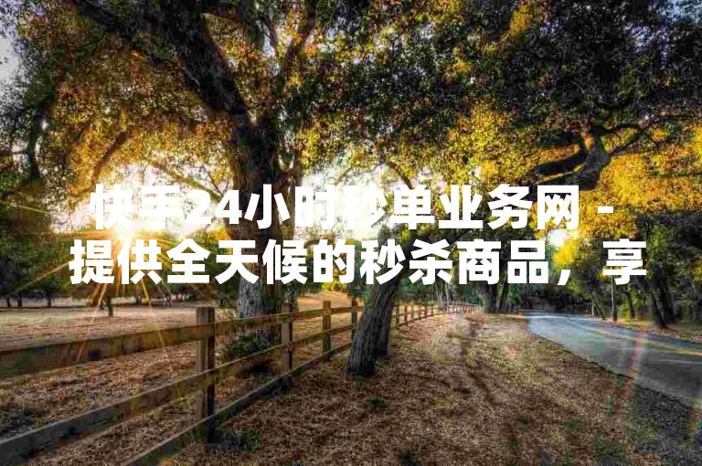 快手24小时秒单业务网 - 提供全天候的秒杀商品，享受超值优惠！