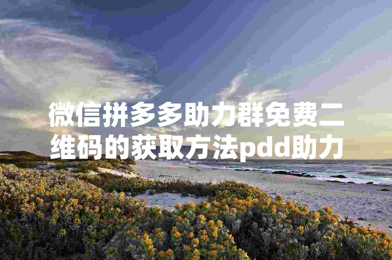 微信拼多多助力群免费二维码的获取方法pdd助力刷人