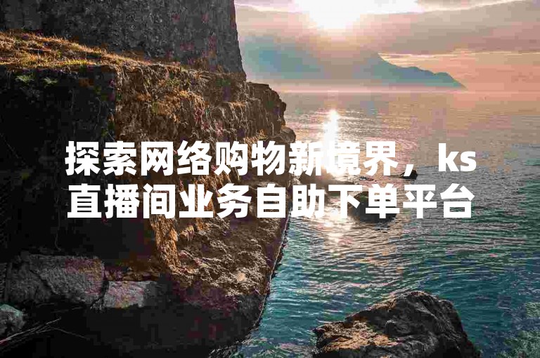 探索网络购物新境界，ks直播间业务自助下单平台以全网最低价引领潮流。