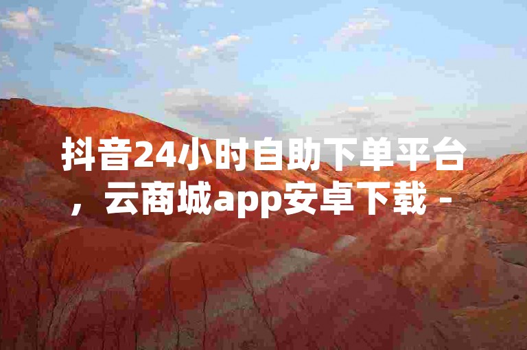 抖音24小时自助下单平台，云商城app安卓下载 - pdd现金大转盘助力网站 - qq空间下单业务官网。