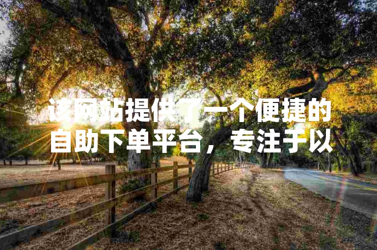 该网站提供了一个便捷的自助下单平台，专注于以全网最低价格提供dy业务服务。