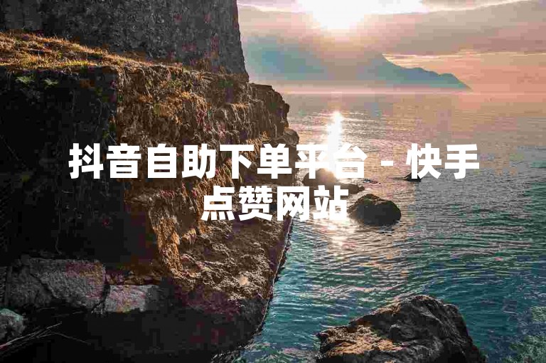 抖音自助下单平台 - 快手点赞网站