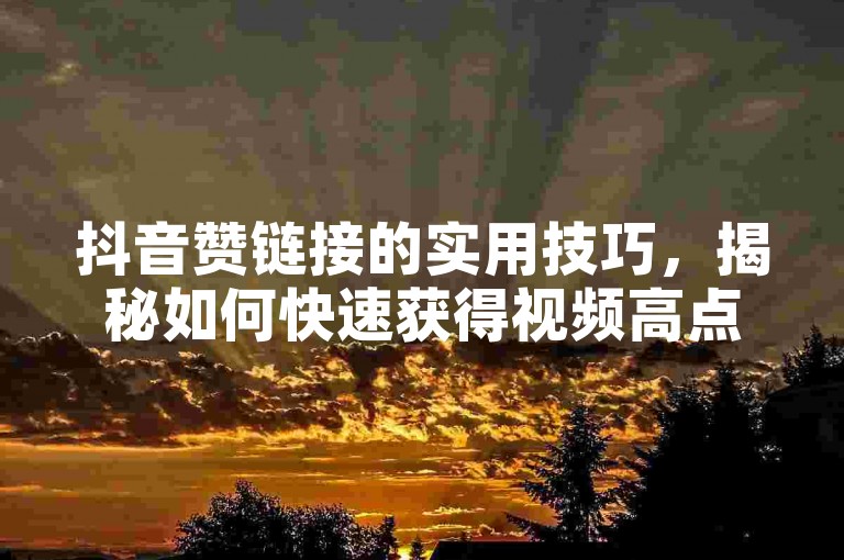 抖音赞链接的实用技巧，揭秘如何快速获得视频高点赞，新手必看！