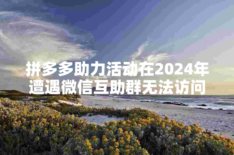 拼多多助力活动在2024年遭遇微信互助群无法访问的问题。