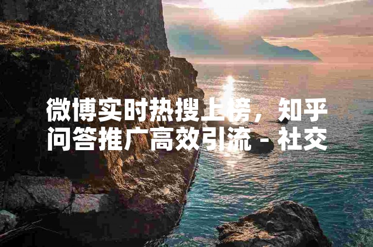 微博实时热搜上榜，知乎问答推广高效引流 - 社交媒体营销平台 - 快速提升品牌曝光度