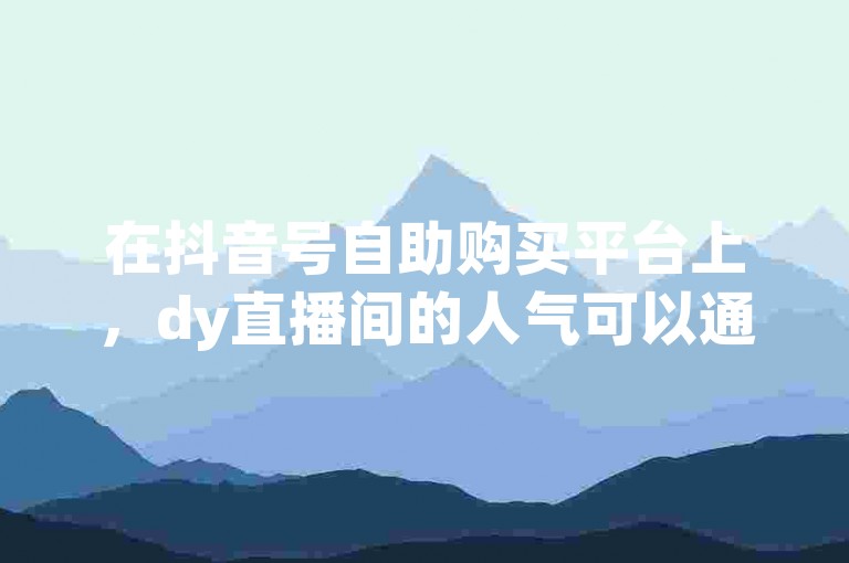 在抖音号自助购买平台上，dy直播间的人气可以通过在线下单的方式迅速提升，网红云商城让这一过程变得更加便捷高效。